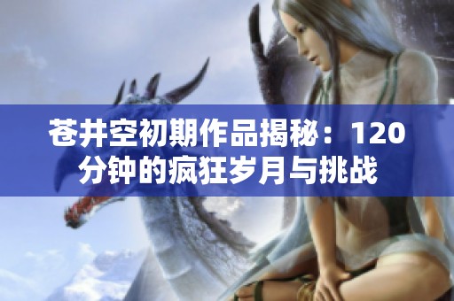 苍井空初期作品揭秘：120分钟的疯狂岁月与挑战