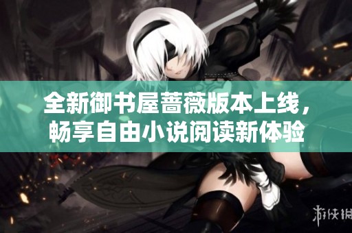 全新御书屋蔷薇版本上线，畅享自由小说阅读新体验