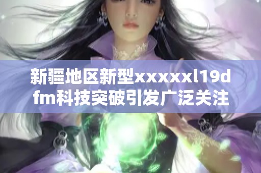 新疆地区新型xxxxxl19dfm科技突破引发广泛关注