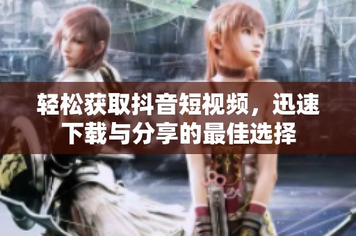 轻松获取抖音短视频，迅速下载与分享的最佳选择