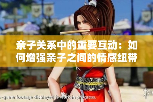 亲子关系中的重要互动：如何增强亲子之间的情感纽带