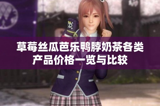 草莓丝瓜芭乐鸭脖奶茶各类产品价格一览与比较