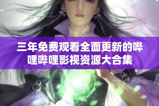 三年免费观看全面更新的哔哩哔哩影视资源大合集