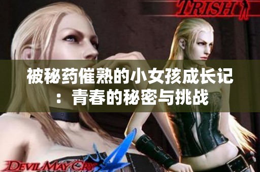 被秘药催熟的小女孩成长记：青春的秘密与挑战