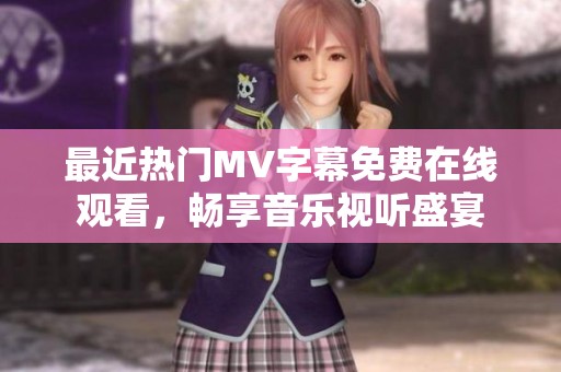 最近热门MV字幕免费在线观看，畅享音乐视听盛宴