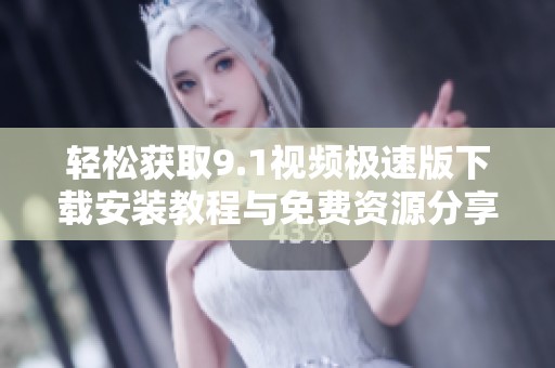 轻松获取9.1视频极速版下载安装教程与免费资源分享