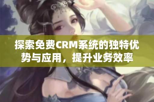 探索免费CRM系统的独特优势与应用，提升业务效率