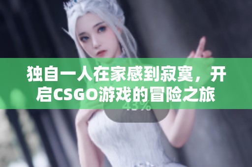 独自一人在家感到寂寞，开启CSGO游戏的冒险之旅