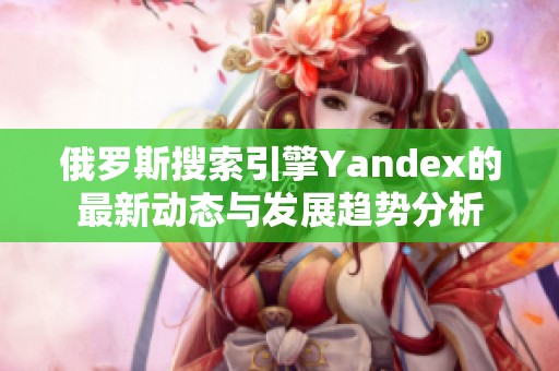 俄罗斯搜索引擎Yandex的最新动态与发展趋势分析