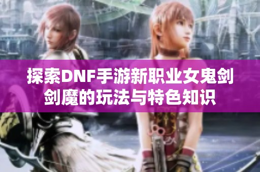 探索DNF手游新职业女鬼剑剑魔的玩法与特色知识