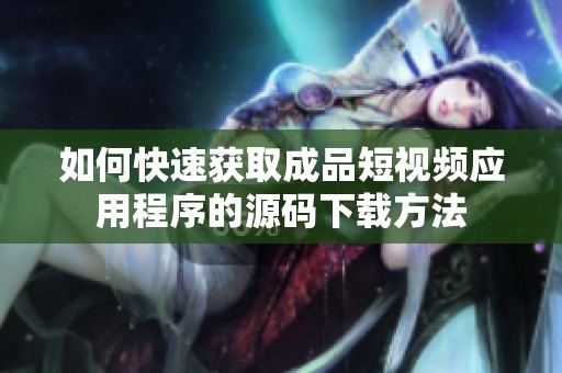 如何快速获取成品短视频应用程序的源码下载方法