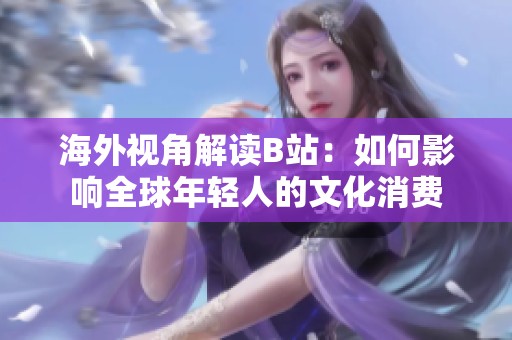 海外视角解读B站：如何影响全球年轻人的文化消费