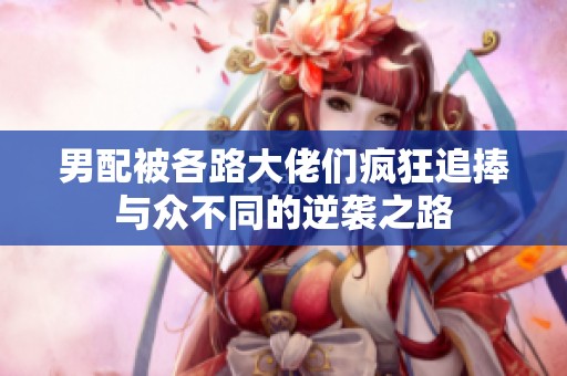 男配被各路大佬们疯狂追捧与众不同的逆袭之路