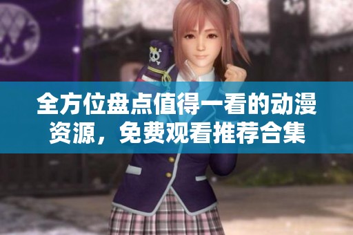 全方位盘点值得一看的动漫资源，免费观看推荐合集