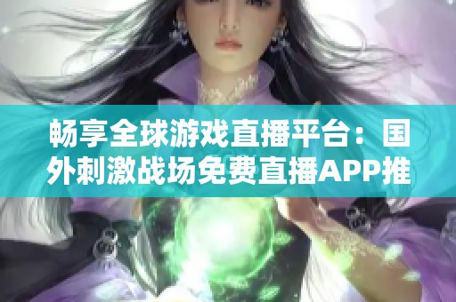 畅享全球游戏直播平台：国外刺激战场免费直播APP推荐