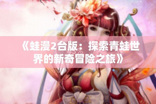 《蛙漫2台版：探索青蛙世界的新奇冒险之旅》