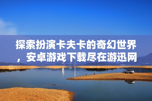 探索扮演卡夫卡的奇幻世界，安卓游戏下载尽在游迅网