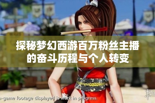探秘梦幻西游百万粉丝主播的奋斗历程与个人转变