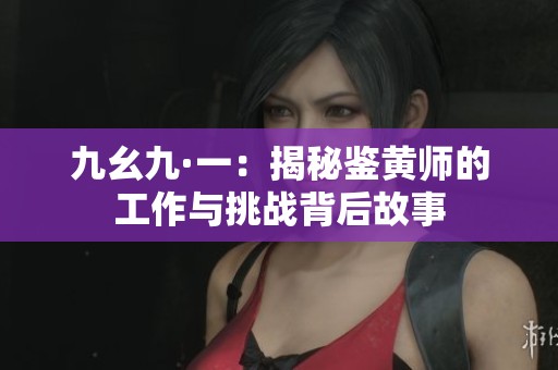 九幺九·一：揭秘鉴黄师的工作与挑战背后故事