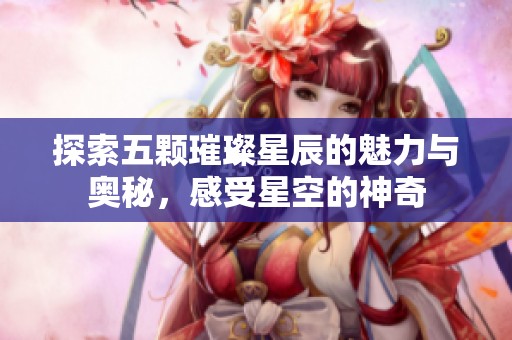 探索五颗璀璨星辰的魅力与奥秘，感受星空的神奇
