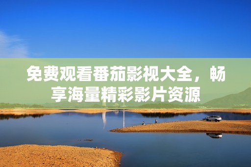 免费观看番茄影视大全，畅享海量精彩影片资源