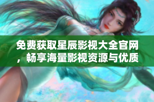 免费获取星辰影视大全官网，畅享海量影视资源与优质体验
