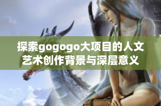 探索gogogo大项目的人文艺术创作背景与深层意义
