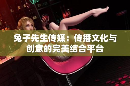 兔子先生传媒：传播文化与创意的完美结合平台