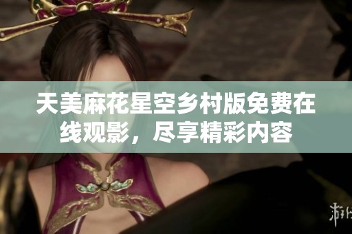 天美麻花星空乡村版免费在线观影，尽享精彩内容