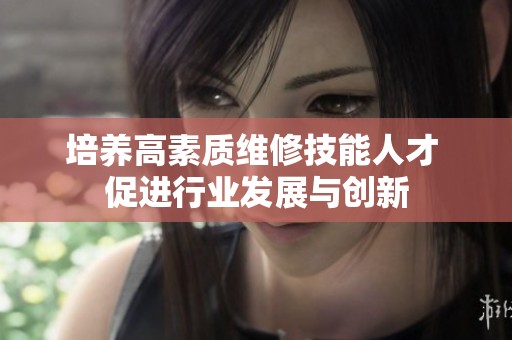培养高素质维修技能人才 促进行业发展与创新