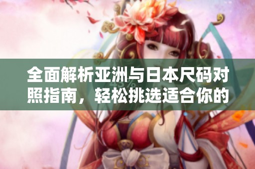 全面解析亚洲与日本尺码对照指南，轻松挑选适合你的服装