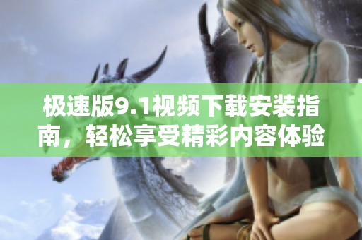 极速版9.1视频下载安装指南，轻松享受精彩内容体验