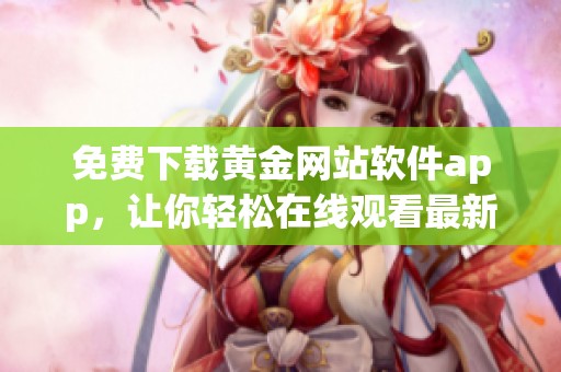 免费下载黄金网站软件app，让你轻松在线观看最新内容