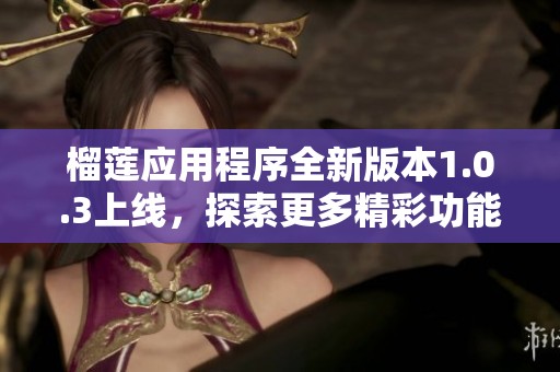 榴莲应用程序全新版本1.0.3上线，探索更多精彩功能和内容