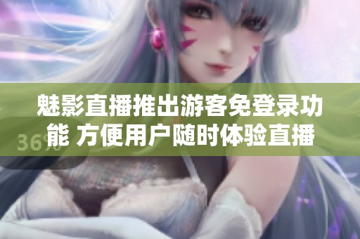 魅影直播推出游客免登录功能 方便用户随时体验直播乐趣