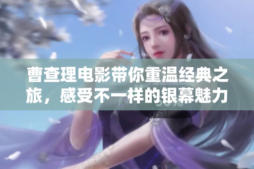 曹查理电影带你重温经典之旅，感受不一样的银幕魅力