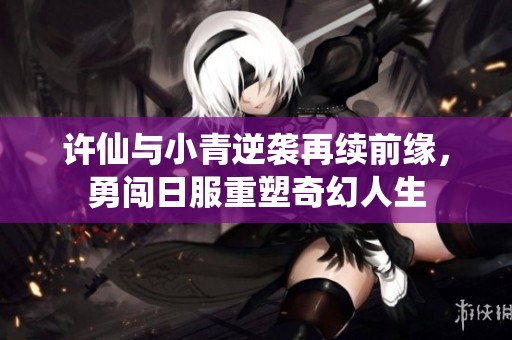 许仙与小青逆袭再续前缘，勇闯日服重塑奇幻人生