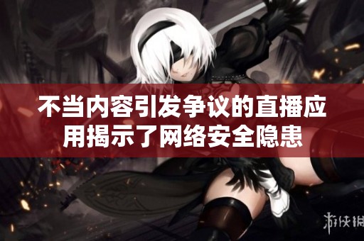 不当内容引发争议的直播应用揭示了网络安全隐患
