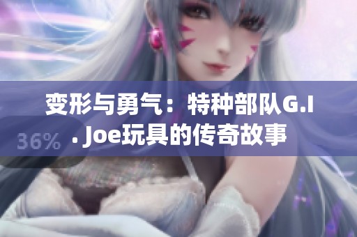 变形与勇气：特种部队G.I. Joe玩具的传奇故事