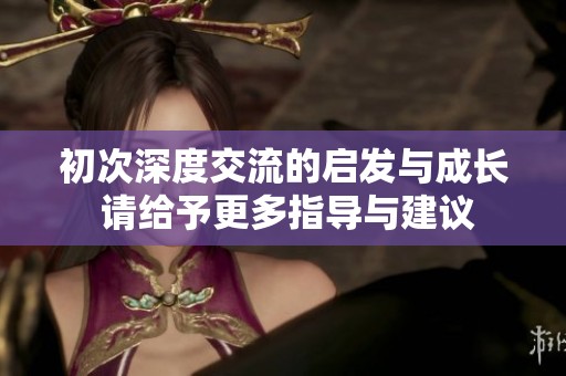 初次深度交流的启发与成长 请给予更多指导与建议