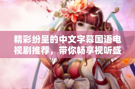 精彩纷呈的中文字幕国语电视剧推荐，带你畅享视听盛宴