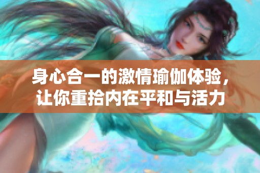 身心合一的激情瑜伽体验，让你重拾内在平和与活力