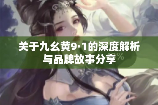 关于九幺黄9·1的深度解析与品牌故事分享
