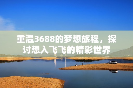 重温3688的梦想旅程，探讨想入飞飞的精彩世界