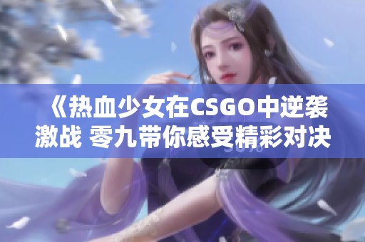 《热血少女在CSGO中逆袭激战 零九带你感受精彩对决》