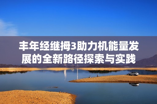 丰年经继拇3助力机能量发展的全新路径探索与实践