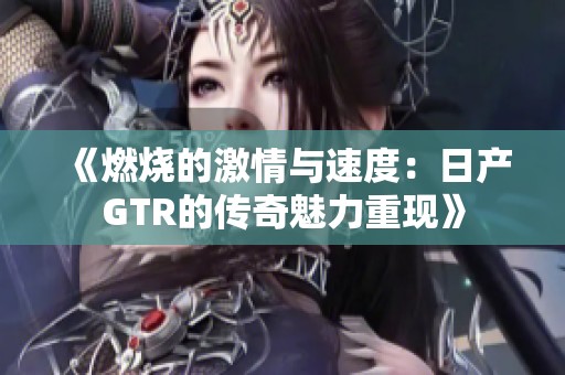 《燃烧的激情与速度：日产GTR的传奇魅力重现》