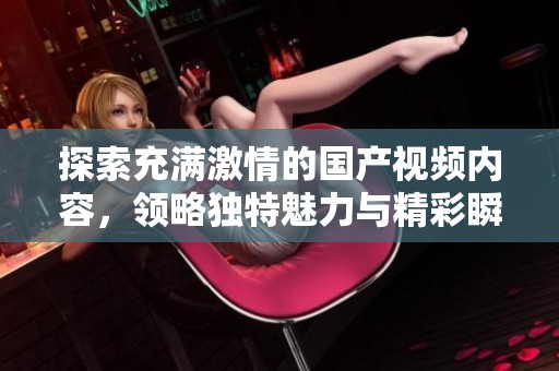 探索充满激情的国产视频内容，领略独特魅力与精彩瞬间