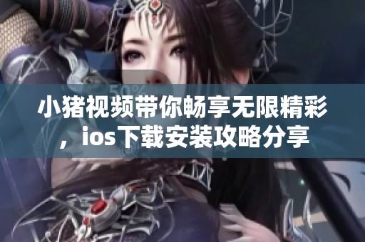 小猪视频带你畅享无限精彩，ios下载安装攻略分享