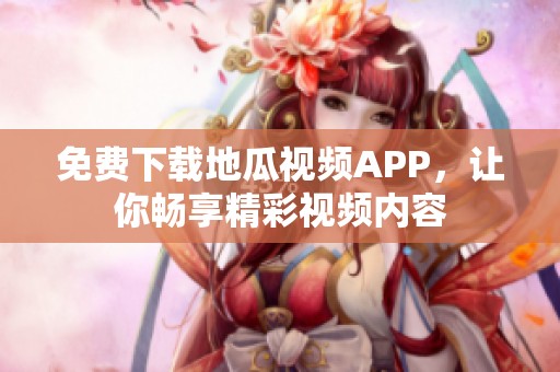 免费下载地瓜视频APP，让你畅享精彩视频内容
